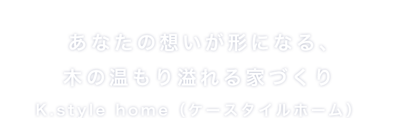 一つひとつに想いをこめた「こだわりの家づくり」K.style home（ケースタイルホーム）